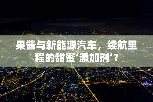 果酱与新能源汽车，续航里程的甜蜜‘添加剂’？