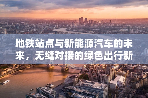 地铁站点与新能源汽车的未来，无缝对接的绿色出行新模式？