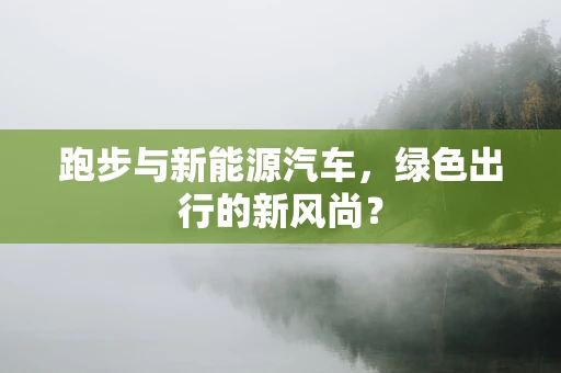跑步与新能源汽车，绿色出行的新风尚？