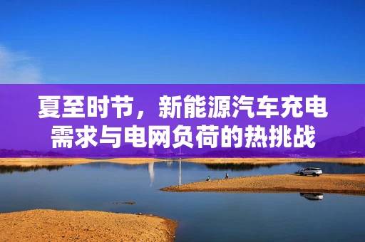 夏至时节，新能源汽车充电需求与电网负荷的热挑战
