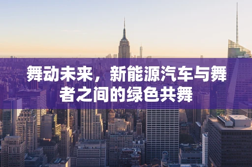 舞动未来，新能源汽车与舞者之间的绿色共舞