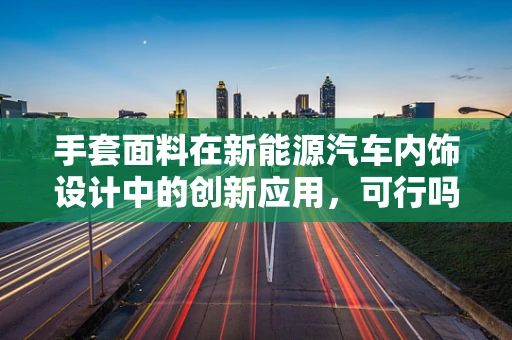 手套面料在新能源汽车内饰设计中的创新应用，可行吗？
