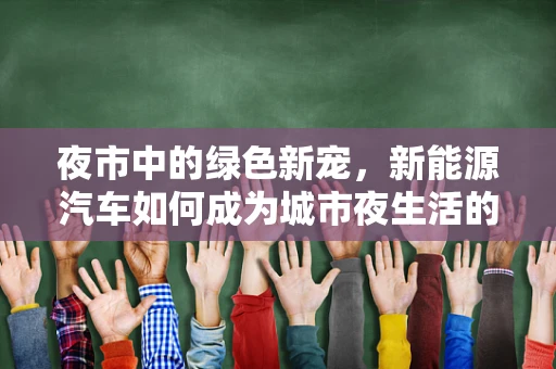 夜市中的绿色新宠，新能源汽车如何成为城市夜生活的绿色使者？