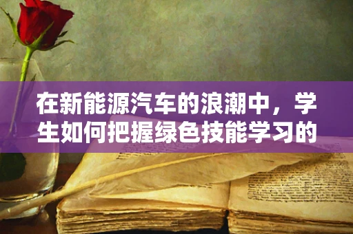 在新能源汽车的浪潮中，学生如何把握绿色技能学习的脉搏？