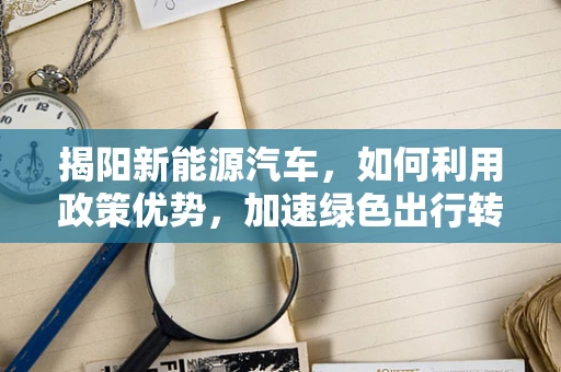 揭阳新能源汽车，如何利用政策优势，加速绿色出行转型？