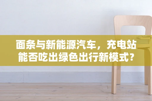 面条与新能源汽车，充电站能否吃出绿色出行新模式？