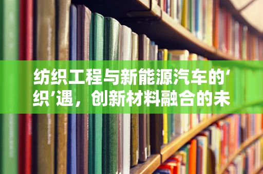 纺织工程与新能源汽车的‘织’遇，创新材料融合的未来之路