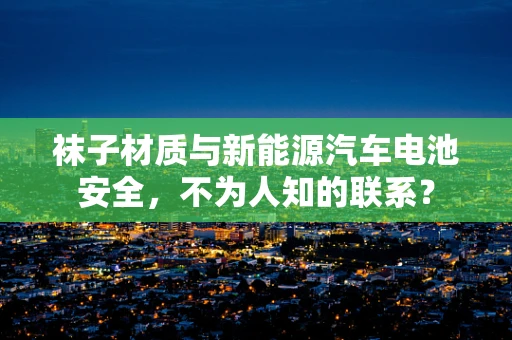 袜子材质与新能源汽车电池安全，不为人知的联系？