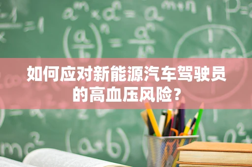 如何应对新能源汽车驾驶员的高血压风险？
