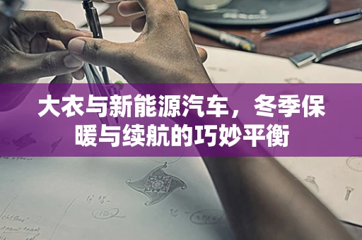 大衣与新能源汽车，冬季保暖与续航的巧妙平衡