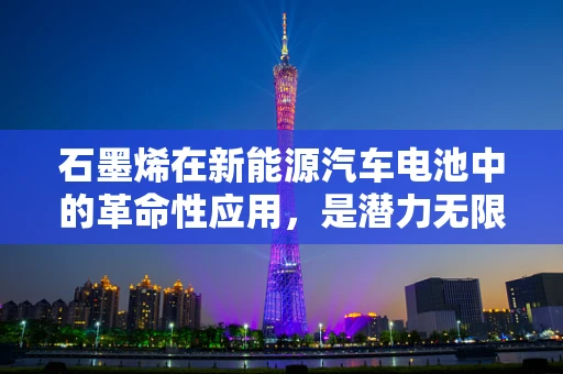 石墨烯在新能源汽车电池中的革命性应用，是潜力无限还是现实挑战？
