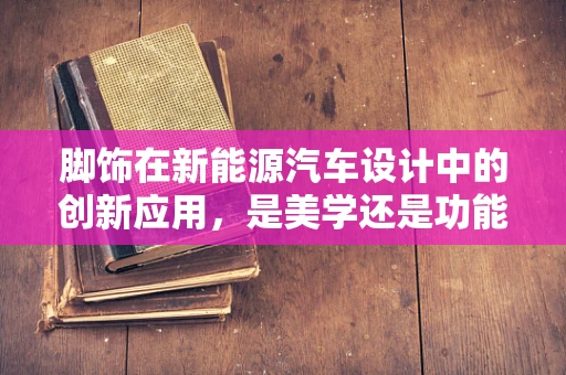 脚饰在新能源汽车设计中的创新应用，是美学还是功能性的新探索？