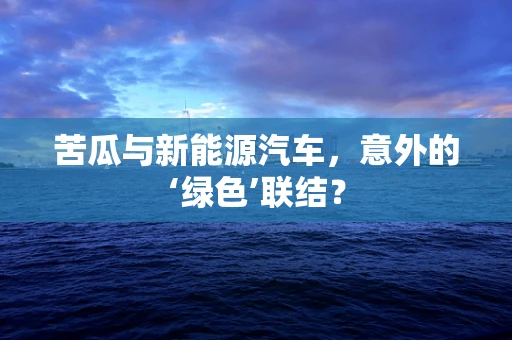 苦瓜与新能源汽车，意外的‘绿色’联结？