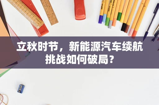 立秋时节，新能源汽车续航挑战如何破局？