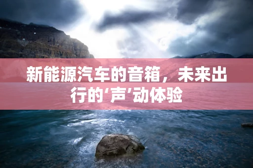 新能源汽车的音箱，未来出行的‘声’动体验