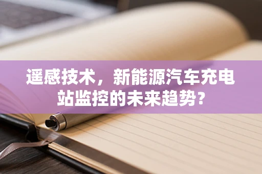 遥感技术，新能源汽车充电站监控的未来趋势？