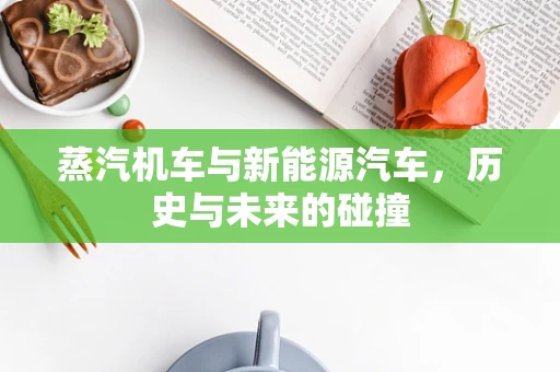 蒸汽机车与新能源汽车，历史与未来的碰撞