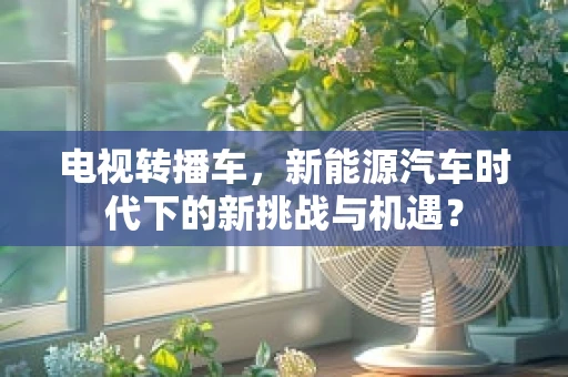 电视转播车，新能源汽车时代下的新挑战与机遇？