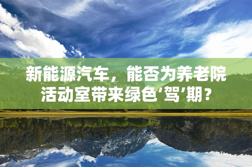 新能源汽车，能否为养老院活动室带来绿色‘驾’期？
