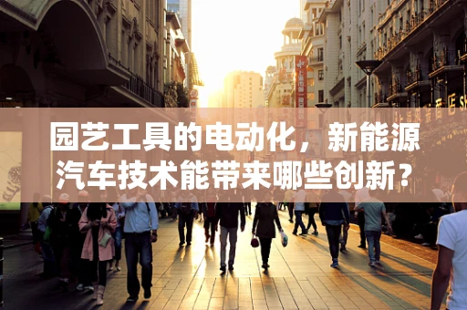 园艺工具的电动化，新能源汽车技术能带来哪些创新？