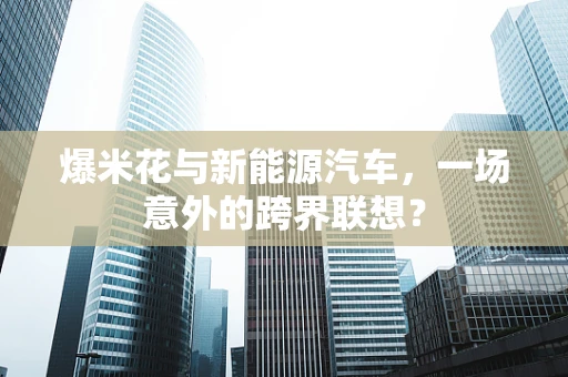 爆米花与新能源汽车，一场意外的跨界联想？