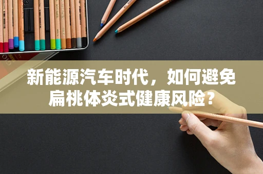新能源汽车时代，如何避免扁桃体炎式健康风险？