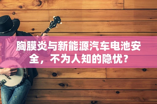 胸膜炎与新能源汽车电池安全，不为人知的隐忧？