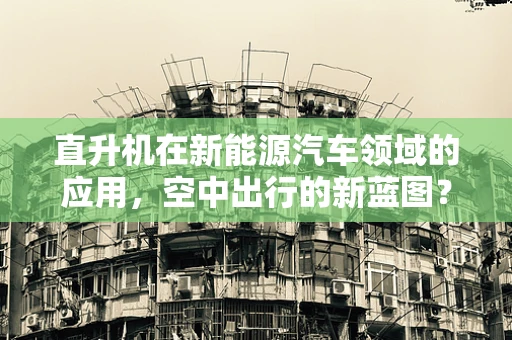 直升机在新能源汽车领域的应用，空中出行的新蓝图？