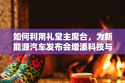 如何利用礼堂主席台，为新能源汽车发布会增添科技与环保的双重魅力？