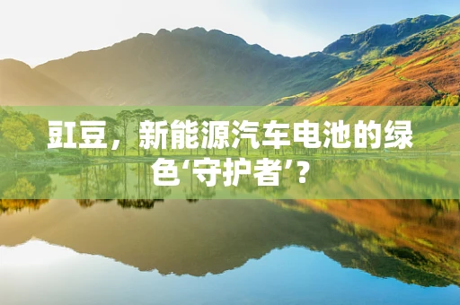 豇豆，新能源汽车电池的绿色‘守护者’？