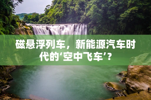 磁悬浮列车，新能源汽车时代的‘空中飞车’？