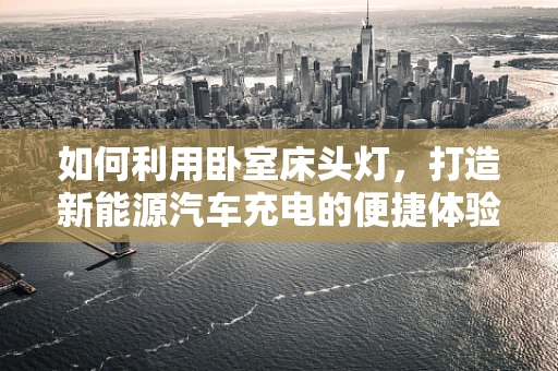 如何利用卧室床头灯，打造新能源汽车充电的便捷体验？