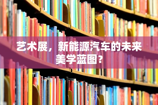 艺术展，新能源汽车的未来美学蓝图？