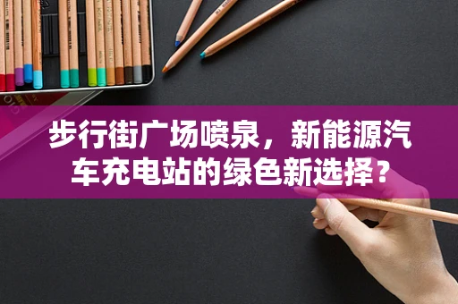 步行街广场喷泉，新能源汽车充电站的绿色新选择？