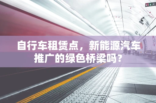 自行车租赁点，新能源汽车推广的绿色桥梁吗？