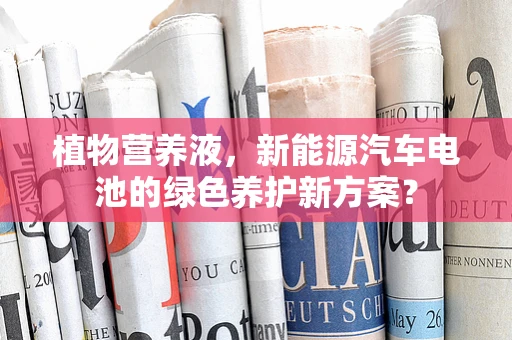 植物营养液，新能源汽车电池的绿色养护新方案？