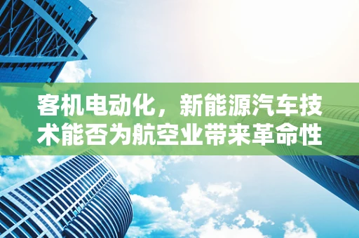 客机电动化，新能源汽车技术能否为航空业带来革命性变革？