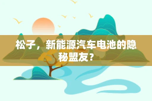 松子，新能源汽车电池的隐秘盟友？