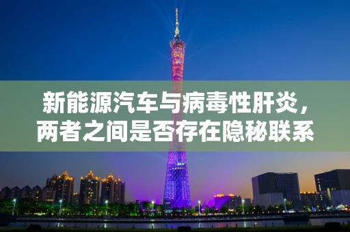 新能源汽车与病毒性肝炎，两者之间是否存在隐秘联系？
