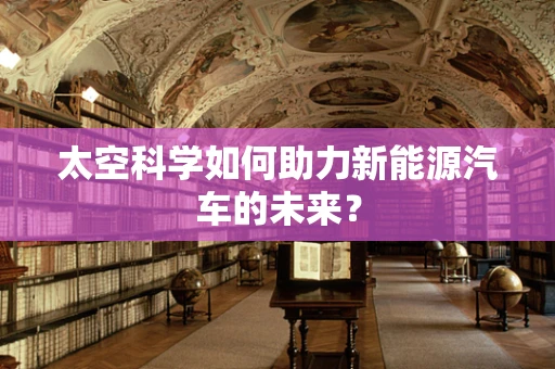太空科学如何助力新能源汽车的未来？