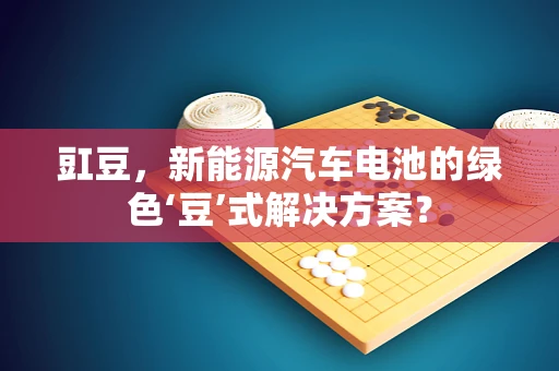 豇豆，新能源汽车电池的绿色‘豆’式解决方案？