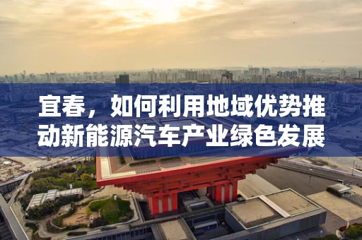 宜春，如何利用地域优势推动新能源汽车产业绿色发展？