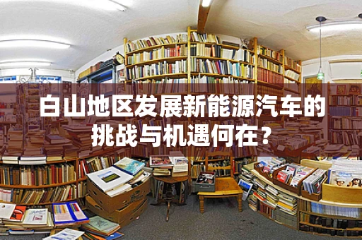 白山地区发展新能源汽车的挑战与机遇何在？