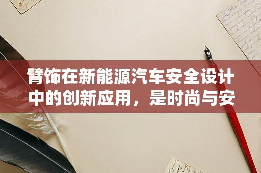 臂饰在新能源汽车安全设计中的创新应用，是时尚与安全的完美融合吗？