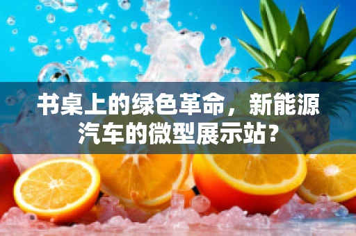 书桌上的绿色革命，新能源汽车的微型展示站？