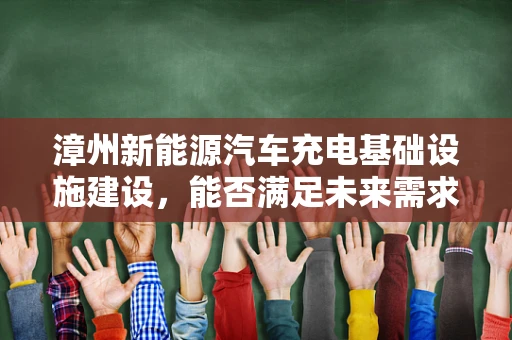 漳州新能源汽车充电基础设施建设，能否满足未来需求？