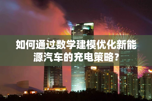 如何通过数学建模优化新能源汽车的充电策略？