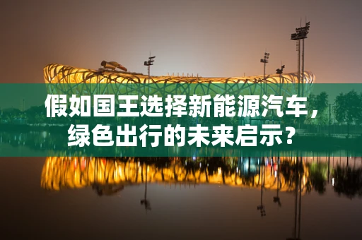 假如国王选择新能源汽车，绿色出行的未来启示？