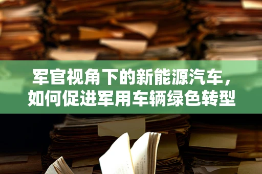 军官视角下的新能源汽车，如何促进军用车辆绿色转型？