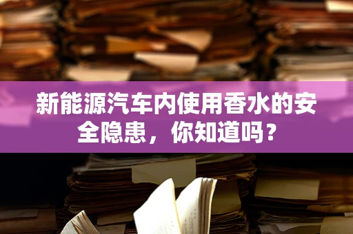新能源汽车内使用香水的安全隐患，你知道吗？